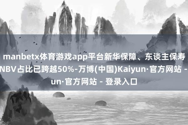 manbetx体育游戏app平台新华保障、东谈主保寿险的银保NBV占比已跨越50%-万博(中国)Kaiyun·官方网站 - 登录入口