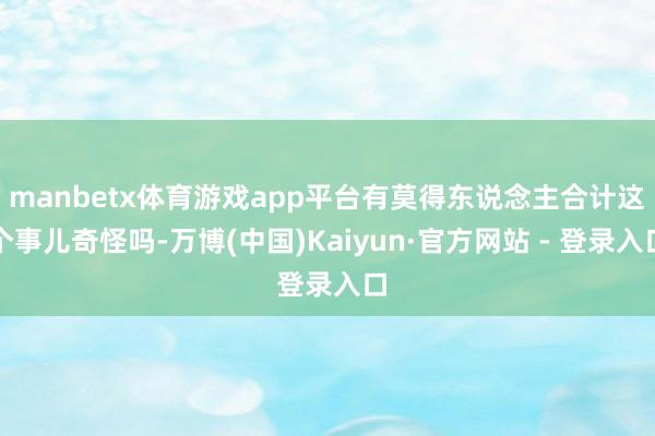 manbetx体育游戏app平台有莫得东说念主合计这个事儿奇怪吗-万博(中国)Kaiyun·官方网站 - 登录入口