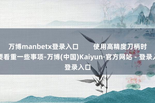 万博manbetx登录入口 使用高精度刀柄时需要看重一些事项-万博(中国)Kaiyun·官方网站 - 登录入口