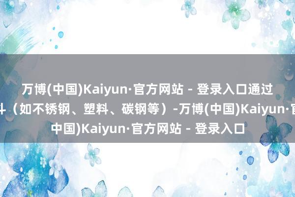 万博(中国)Kaiyun·官方网站 - 登录入口通过选择不同材质的料斗(如不锈钢、塑料、碳钢等)-万博(中国)Kaiyun·官方网站 - 登录入口