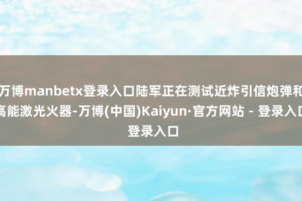 万博manbetx登录入口陆军正在测试近炸引信炮弹和高能激光火器-万博(中国)Kaiyun·官方网站 - 登录入口
