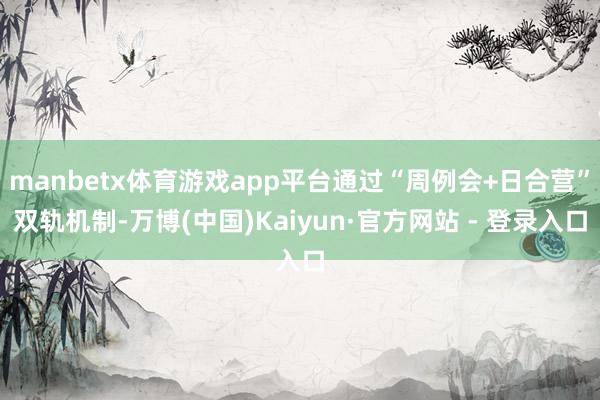 manbetx体育游戏app平台通过“周例会+日合营”双轨机制-万博(中国)Kaiyun·官方网站 - 登录入口