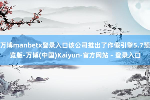 万博manbetx登录入口该公司推出了作假引擎5.7预览版-万博(中国)Kaiyun·官方网站 - 登录入口
