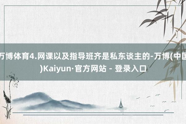 万博体育4.网课以及指导班齐是私东谈主的-万博(中国)Kaiyun·官方网站 - 登录入口
