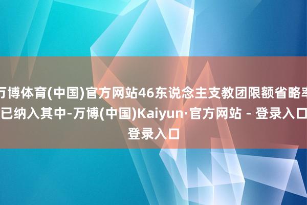 万博体育(中国)官方网站46东说念主支教团限额省略率已纳入其中-万博(中国)Kaiyun·官方网站 - 登录入口