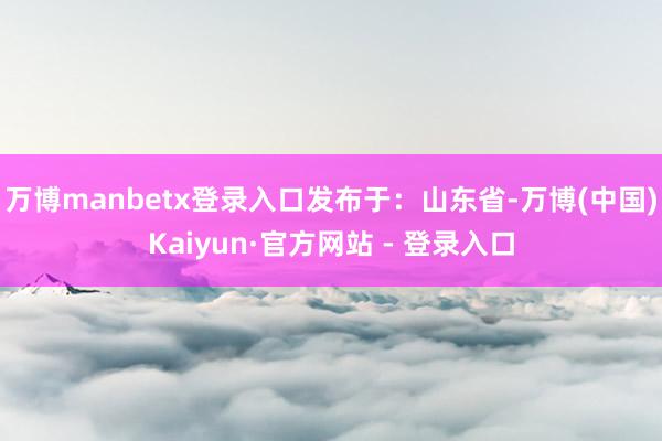 万博manbetx登录入口发布于：山东省-万博(中国)Kaiyun·官方网站 - 登录入口