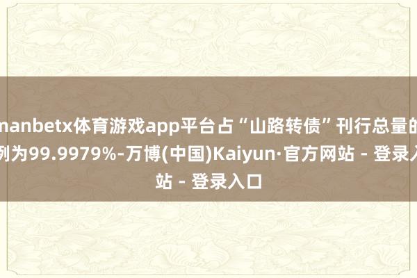 manbetx体育游戏app平台占“山路转债”刊行总量的比例为99.9979%-万博(中国)Kaiyun·官方网站 - 登录入口