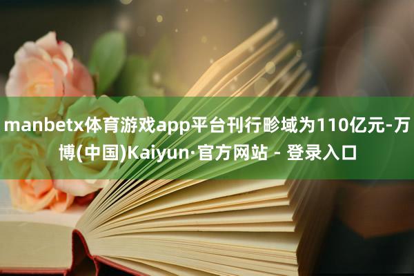 manbetx体育游戏app平台刊行畛域为110亿元-万博(中国)Kaiyun·官方网站 - 登录入口