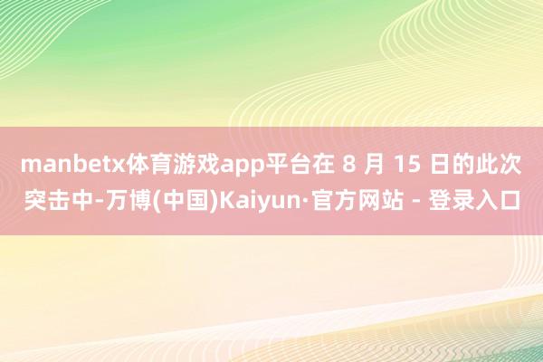 manbetx体育游戏app平台在 8 月 15 日的此次突击中-万博(中国)Kaiyun·官方网站 - 登录入口