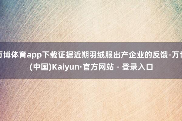万博体育app下载证据近期羽绒服出产企业的反馈-万博(中国)Kaiyun·官方网站 - 登录入口