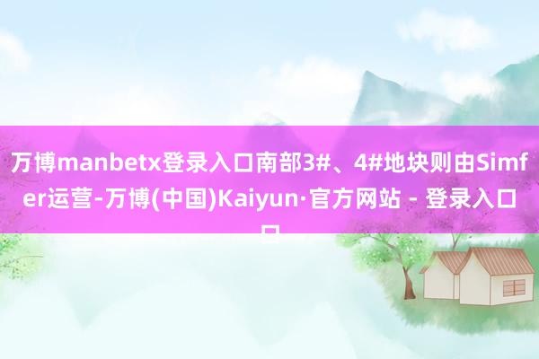 万博manbetx登录入口南部3#、4#地块则由Simfer运营-万博(中国)Kaiyun·官方网站 - 登录入口