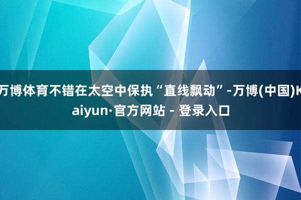万博体育不错在太空中保执“直线飘动”-万博(中国)Kaiyun·官方网站 - 登录入口