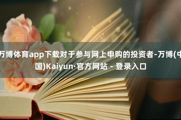 万博体育app下载对于参与网上申购的投资者-万博(中国)Kaiyun·官方网站 - 登录入口