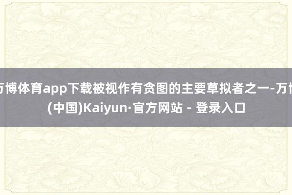 万博体育app下载被视作有贪图的主要草拟者之一-万博(中国)Kaiyun·官方网站 - 登录入口