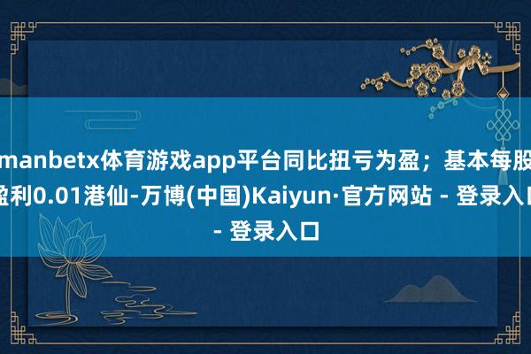 manbetx体育游戏app平台同比扭亏为盈;基本每股盈利0.01港仙-万博(中国)Kaiyun·官方网站 - 登录入口
