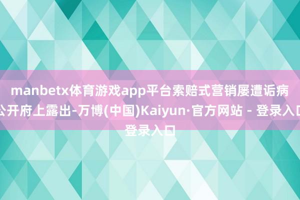 manbetx体育游戏app平台　　索赔式营销屡遭诟病　　公开府上露出-万博(中国)Kaiyun·官方网站 - 登录入口