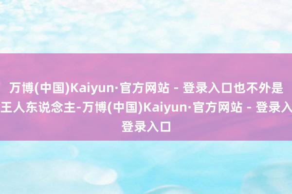万博(中国)Kaiyun·官方网站 - 登录入口也不外是个王人东说念主-万博(中国)Kaiyun·官方网站 - 登录入口