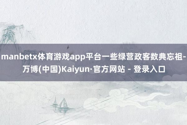 manbetx体育游戏app平台一些绿营政客数典忘祖-万博(中国)Kaiyun·官方网站 - 登录入口