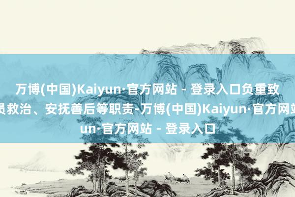 万博(中国)Kaiyun·官方网站 - 登录入口负重致远作念好伤员救治、安抚善后等职责-万博(中国)Kaiyun·官方网站 - 登录入口