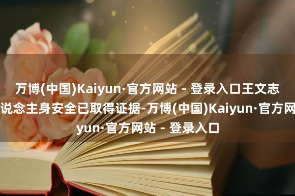 万博(中国)Kaiyun·官方网站 - 登录入口王文志及程子龙的东说念主身安全已取得证据-万博(中国)Kaiyun·官方网站 - 登录入口