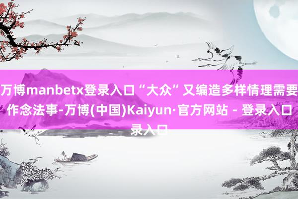 万博manbetx登录入口“大众”又编造多样情理需要作念法事-万博(中国)Kaiyun·官方网站 - 登录入口
