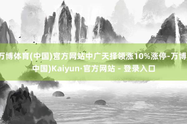 万博体育(中国)官方网站中广天择领涨10%涨停-万博(中国)Kaiyun·官方网站 - 登录入口