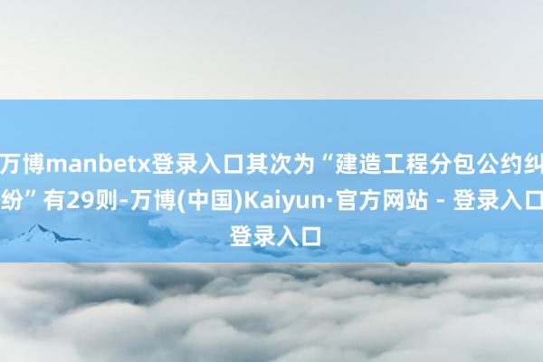 万博manbetx登录入口其次为“建造工程分包公约纠纷”有29则-万博(中国)Kaiyun·官方网站 - 登录入口