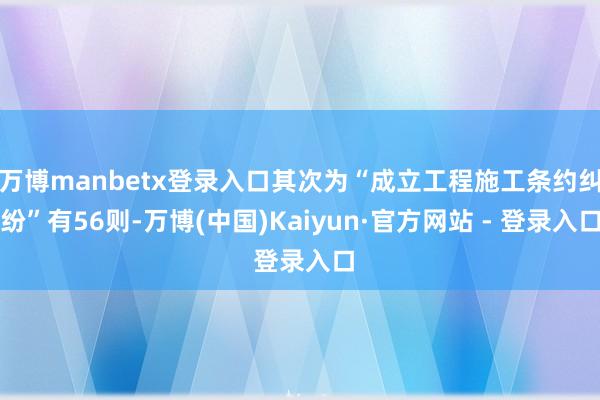 万博manbetx登录入口其次为“成立工程施工条约纠纷”有56则-万博(中国)Kaiyun·官方网站 - 登录入口