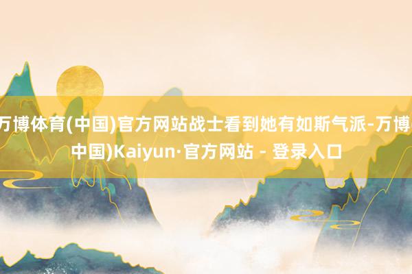 万博体育(中国)官方网站战士看到她有如斯气派-万博(中国)Kaiyun·官方网站 - 登录入口