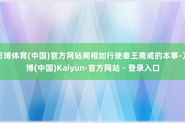 万博体育(中国)官方网站蔺相如行使秦王斋戒的本事-万博(中国)Kaiyun·官方网站 - 登录入口