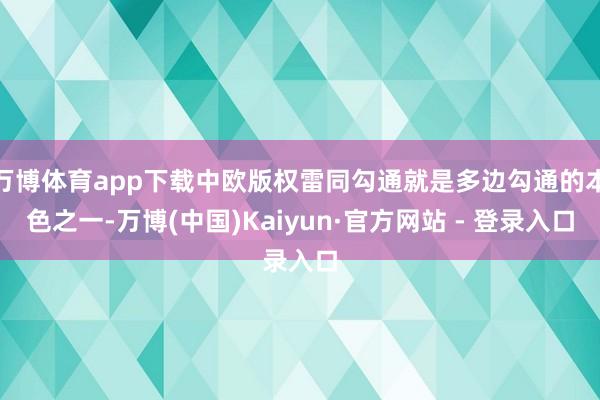 万博体育app下载中欧版权雷同勾通就是多边勾通的本色之一-万博(中国)Kaiyun·官方网站 - 登录入口