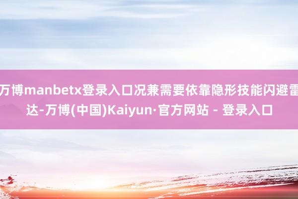 万博manbetx登录入口况兼需要依靠隐形技能闪避雷达-万博(中国)Kaiyun·官方网站 - 登录入口