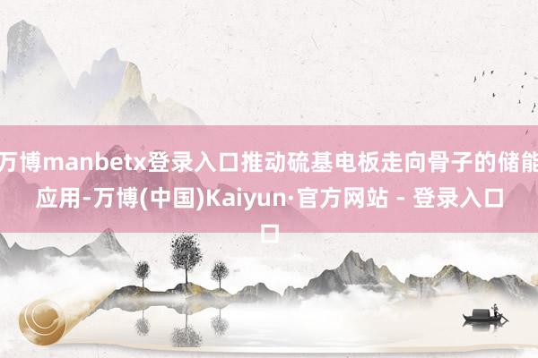 万博manbetx登录入口推动硫基电板走向骨子的储能应用-万博(中国)Kaiyun·官方网站 - 登录入口