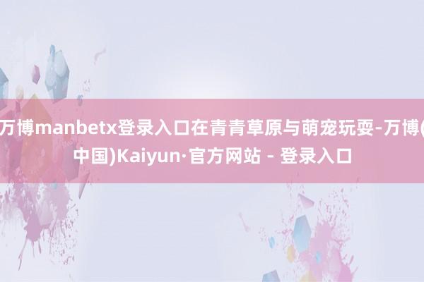 万博manbetx登录入口在青青草原与萌宠玩耍-万博(中国)Kaiyun·官方网站 - 登录入口