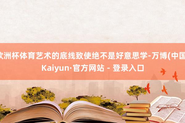 欧洲杯体育艺术的底线致使绝不是好意思学-万博(中国)Kaiyun·官方网站 - 登录入口