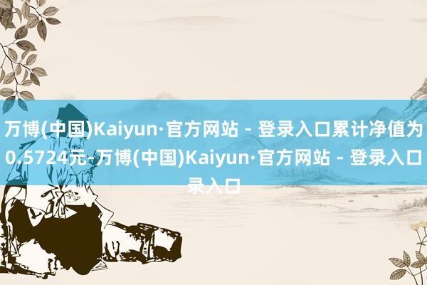 万博(中国)Kaiyun·官方网站 - 登录入口累计净值为0.5724元-万博(中国)Kaiyun·官方网站 - 登录入口