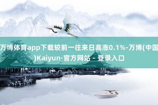 万博体育app下载较前一往来日高涨0.1%-万博(中国)Kaiyun·官方网站 - 登录入口
