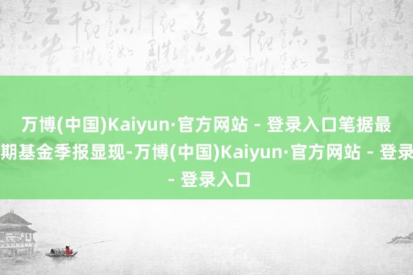 万博(中国)Kaiyun·官方网站 - 登录入口笔据最新一期基金季报显现-万博(中国)Kaiyun·官方网站 - 登录入口