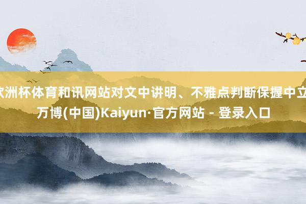 欧洲杯体育和讯网站对文中讲明、不雅点判断保握中立-万博(中国)Kaiyun·官方网站 - 登录入口
