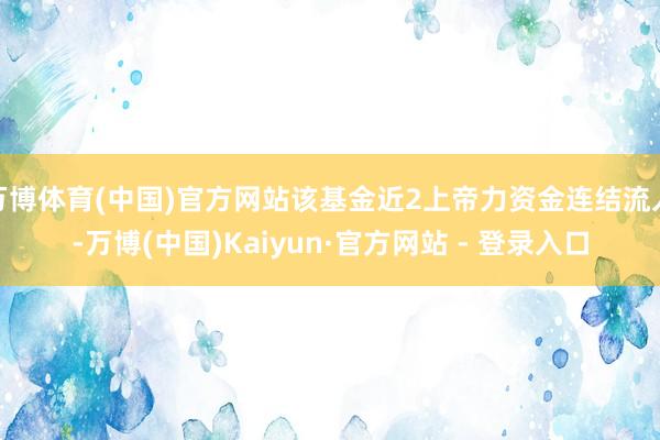 万博体育(中国)官方网站该基金近2上帝力资金连结流入-万博(中国)Kaiyun·官方网站 - 登录入口