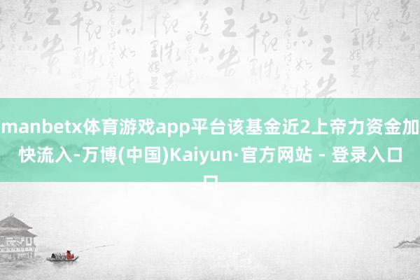 manbetx体育游戏app平台该基金近2上帝力资金加快流入-万博(中国)Kaiyun·官方网站 - 登录入口