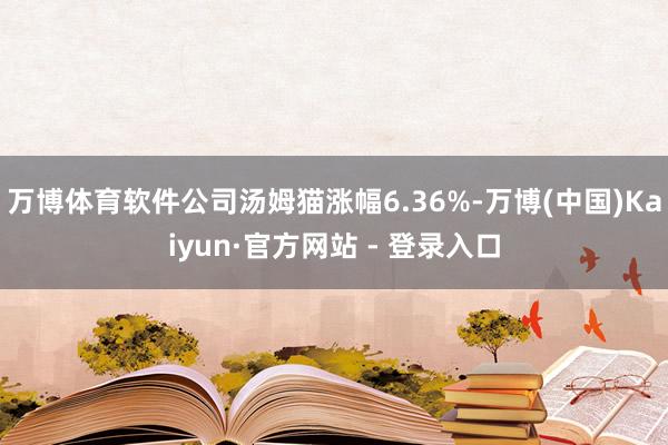 万博体育软件公司汤姆猫涨幅6.36%-万博(中国)Kaiyun·官方网站 - 登录入口