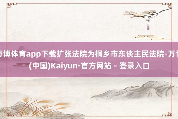 万博体育app下载扩张法院为桐乡市东谈主民法院-万博(中国)Kaiyun·官方网站 - 登录入口