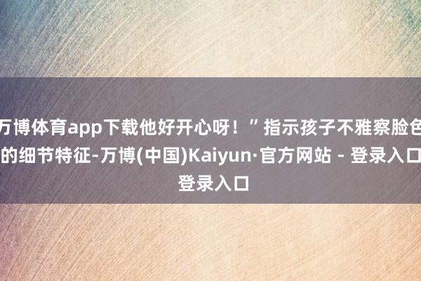 万博体育app下载他好开心呀！”指示孩子不雅察脸色的细节特征-万博(中国)Kaiyun·官方网站 - 登录入口