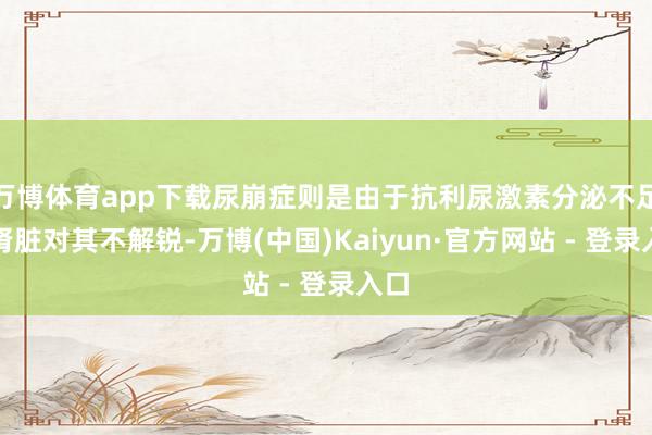 万博体育app下载尿崩症则是由于抗利尿激素分泌不足或肾脏对其不解锐-万博(中国)Kaiyun·官方网站 - 登录入口