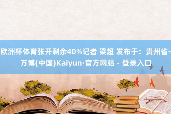 欧洲杯体育张开剩余40%记者 梁超 发布于：贵州省-万博(中国)Kaiyun·官方网站 - 登录入口