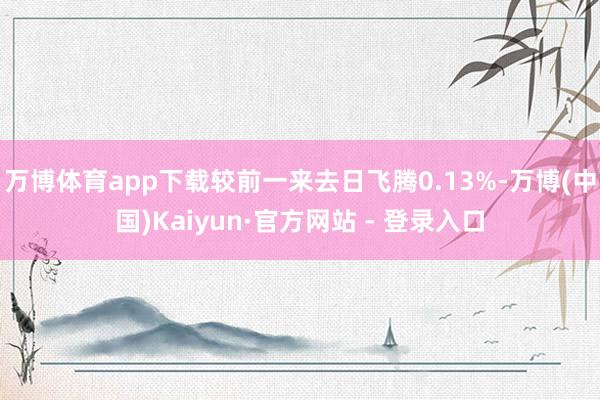 万博体育app下载较前一来去日飞腾0.13%-万博(中国)Kaiyun·官方网站 - 登录入口