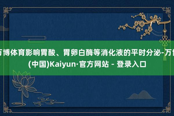 万博体育影响胃酸、胃卵白酶等消化液的平时分泌-万博(中国)Kaiyun·官方网站 - 登录入口