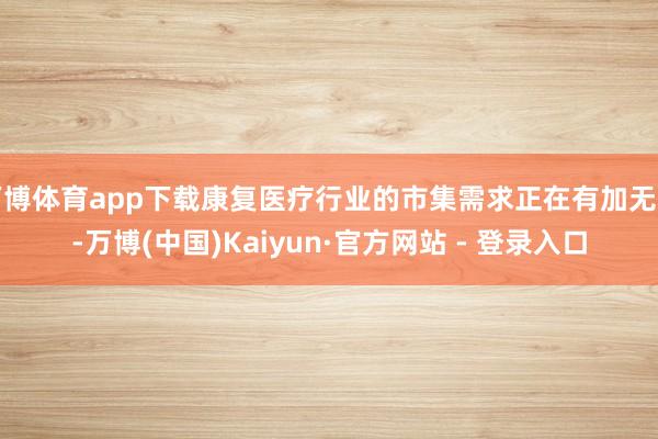 万博体育app下载康复医疗行业的市集需求正在有加无已-万博(中国)Kaiyun·官方网站 - 登录入口