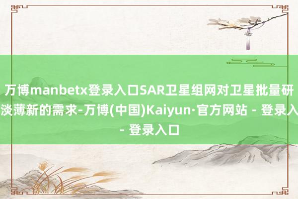 万博manbetx登录入口SAR卫星组网对卫星批量研制淡薄新的需求-万博(中国)Kaiyun·官方网站 - 登录入口